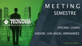 TECNOCASA.COM.MX
M E E T I N G
SEMESTRE
OFICINA: COAPA
ASESOR: LUIS ANGEL HERNANDEZ
 