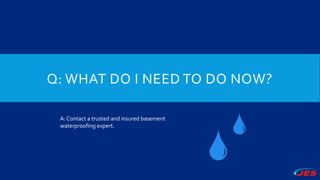Q: WHAT DO I NEED TO DO NOW?
A: Contact a trusted and insured basement
waterproofing expert.
 