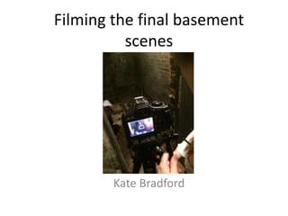 Filming the final basement
scenes
Kate Bradford
 