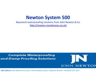 Newton System 500
                  Basement waterproofing solutions from John Newton & Co
                            http://newton-membranes.co.uk/




Mail Address: John Newton & Co Ltd, 12 Verney Road, London, Telephone Number: +44 (0)20 7237 1217
 