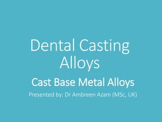Dental Casting
Alloys
Cast Base Metal Alloys
Presented by: Dr Ambreen Azam (MSc, UK)
 
