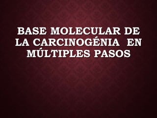 BASE MOLECULAR DE
LA CARCINOGÉNIA EN
MÚLTIPLES PASOS
 