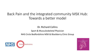 Back Pain and the integrated community MSK Hub:
Towards a better model
Dr. Richard Collins
Sport & Musculoskeletal Physician
NHS Circle Bedfordshire MSK & Blackberry Clinic Group
 