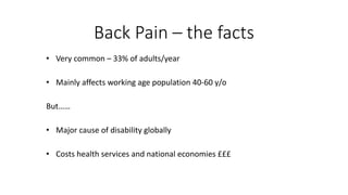 Back Pain – the facts
• Very common – 33% of adults/year
• Mainly affects working age population 40-60 y/o
But……
• Major c...