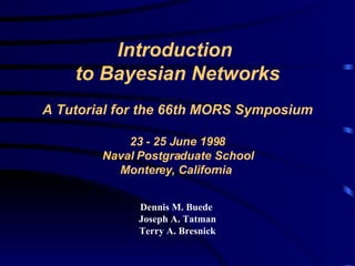 Introduction  to Bayesian Networks   A Tutorial for the 66th MORS Symposium 23 - 25 June 1998 Naval Postgraduate School Monterey, California  Dennis M. Buede  Joseph A. Tatman Terry A. Bresnick 