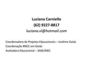 Luciana Carniello
(62) 9227-8817
luciana.vl@hotmail.com
Coordenadora de Projetos Educacionais – Undime Goiás
Coordenação BNCC em Goiás
Avaliadora Educacional – SASE/MEC
 