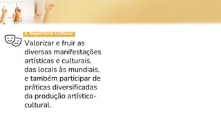 3. Repertório Cultural
Valorizar e fruir as
diversas manifestações
artísticas e culturais,
das locais às mundiais,
e também participar de
práticas diversificadas
da produção artístico-
cultural.
 