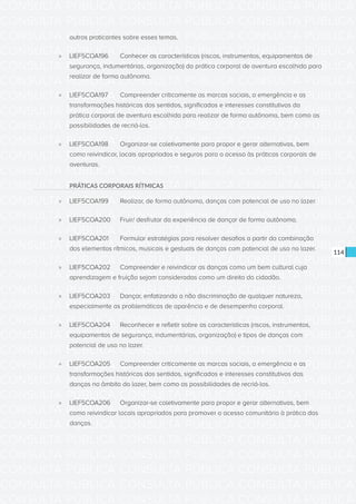 CONSULTA PÚBLICA CONSULTA PÚBLICA CONSULTA PÚBLICA
CONSULTA PÚBLICA CONSULTA PÚBLICA CONSULTA PÚBLICA
CONSULTA PÚBLICA CONSULTA PÚBLICA CONSULTA PÚBLICA
CONSULTA PÚBLICA CONSULTA PÚBLICA CONSULTA PÚBLICA
CONSULTA PÚBLICA CONSULTA PÚBLICA CONSULTA PÚBLICA
CONSULTA PÚBLICA CONSULTA PÚBLICA CONSULTA PÚBLICA
CONSULTA PÚBLICA CONSULTA PÚBLICA CONSULTA PÚBLICA
CONSULTA PÚBLICA CONSULTA PÚBLICA CONSULTA PÚBLICA
CONSULTA PÚBLICA CONSULTA PÚBLICA CONSULTA PÚBLICA
CONSULTA PÚBLICA CONSULTA PÚBLICA CONSULTA PÚBLICA
CONSULTA PÚBLICA CONSULTA PÚBLICA CONSULTA PÚBLICA
CONSULTA PÚBLICA CONSULTA PÚBLICA CONSULTA PÚBLICA
CONSULTA PÚBLICA CONSULTA PÚBLICA CONSULTA PÚBLICA
CONSULTA PÚBLICA CONSULTA PÚBLICA CONSULTA PÚBLICA
CONSULTA PÚBLICA CONSULTA PÚBLICA CONSULTA PÚBLICA
CONSULTA PÚBLICA CONSULTA PÚBLICA CONSULTA PÚBLICA
CONSULTA PÚBLICA CONSULTA PÚBLICA CONSULTA PÚBLICA
CONSULTA PÚBLICA CONSULTA PÚBLICA CONSULTA PÚBLICA
CONSULTA PÚBLICA CONSULTA PÚBLICA CONSULTA PÚBLICA
CONSULTA PÚBLICA CONSULTA PÚBLICA CONSULTA PÚBLICA
CONSULTA PÚBLICA CONSULTA PÚBLICA CONSULTA PÚBLICA
CONSULTA PÚBLICA CONSULTA PÚBLICA CONSULTA PÚBLICA
CONSULTA PÚBLICA CONSULTA PÚBLICA CONSULTA PÚBLICA
CONSULTA PÚBLICA CONSULTA PÚBLICA CONSULTA PÚBLICA
CONSULTA PÚBLICA CONSULTA PÚBLICA CONSULTA PÚBLICA
CONSULTA PÚBLICA CONSULTA PÚBLICA CONSULTA PÚBLICA
CONSULTA PÚBLICA CONSULTA PÚBLICA CONSULTA PÚBLICA
CONSULTA PÚBLICA CONSULTA PÚBLICA CONSULTA PÚBLICA
CONSULTA PÚBLICA CONSULTA PÚBLICA CONSULTA PÚBLICA
CONSULTA PÚBLICA CONSULTA PÚBLICA CONSULTA PÚBLICA
CONSULTA PÚBLICA CONSULTA PÚBLICA CONSULTA PÚBLICA
CONSULTA PÚBLICA CONSULTA PÚBLICA CONSULTA PÚBLICA
CONSULTA PÚBLICA CONSULTA PÚBLICA CONSULTA PÚBLICA
CONSULTA PÚBLICA CONSULTA PÚBLICA CONSULTA PÚBLICA
114
outros praticantes sobre esses temas.
»» LIEF5COA196	 Conhecer as características (riscos, instrumentos, equipamentos de
segurança, indumentárias, organização) da prática corporal de aventura escolhida para
realizar de forma autônoma.
»» LIEF5COA197	 Compreender criticamente as marcas sociais, a emergência e as
transformações históricas dos sentidos, significados e interesses constitutivos da
prática corporal de aventura escolhida para realizar de forma autônoma, bem como as
possibilidades de recriá-los.
»» LIEF5COA198	 Organizar-se coletivamente para propor e gerar alternativas, bem
como reivindicar, locais apropriados e seguros para o acesso às práticas corporais de
aventuras.
PRÁTICAS CORPORAIS RÍTMICAS
»» LIEF5COA199	 Realizar, de forma autônoma, danças com potencial de uso no lazer.
»» LIEF5COA200	 Fruir/ desfrutar da experiência de dançar de forma autônoma.
»» LIEF5COA201	 Formular estratégias para resolver desafios a partir da combinação
dos elementos rítmicos, musicais e gestuais de danças com potencial de uso no lazer.
»» LIEF5COA202	 Compreender e reivindicar as danças como um bem cultural cuja
aprendizagem e fruição sejam consideradas como um direito do cidadão.
»» LIEF5COA203	 Dançar, enfatizando a não discriminação de qualquer natureza,
especialmente as problemáticas de aparência e de desempenho corporal.
»» LIEF5COA204	 Reconhecer e refletir sobre as características (riscos, instrumentos,
equipamentos de segurança, indumentárias, organização) e tipos de danças com
potencial de uso no lazer.
»» LIEF5COA205	 Compreender criticamente as marcas sociais, a emergência e as
transformações históricas dos sentidos, significados e interesses constitutivos das
danças no âmbito do lazer, bem como as possibilidades de recriá-los.
»» LIEF5COA206	 Organizar-se coletivamente para propor e gerar alternativas, bem
como reivindicar locais apropriados para promover o acesso comunitário à prática das
danças.
 
