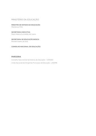 MINISTÉRIO DA EDUCAÇÃO
MINISTRO DE ESTADO DA EDUCAÇÃO
Mendonça Filho
SECRETARIA EXECUTIVA
Maria Helena Guimarães de Castro
SECRETARIA DE EDUCAÇÃO BÁSICA
Rossieli Soares da Silva
CONSELHO NACIONAL DE EDUCAÇÃO
PARCERIA
Conselho Nacional de Secretários de Educação – CONSED
União Nacional dos Dirigentes Municipais de Educação – UNDIME
 