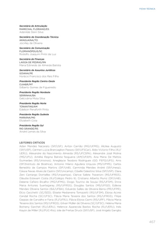 467
FICHA TÉCNICA
Secretária de Articulação
MARECHAL FLORIANO/ES
Adenilde Stein Silva
Secretário de Coordenação Técnica
ARAGUAÍNA/TO
Jocirley de Oliveira
Secretário de Comunicação
FLORIANÓPOLIS/SC
Rodolfo Joaquim Pinto da Luz
Secretária de Finanças
LAGOA DE PEDRAS/RN
Maria Edineide de Almeida Batista
Secretário de Assuntos Jurídicos
GOIANA/PE
Horácio Francisco dos Reis Filho
Presidente Região Centro-Oeste
CUIABÁ/MT
Gilberto Gomes de Figueiredo
Presidente Região Nordeste
SERRINHA/BA
Gelcivânia Mota Silva
Presidente Região Norte
TONANTINS/AM
Edelson Penaforth Pinto
Presidente Região Sudeste
MARIANA/MG
Elizabeth Cota
Presidente Região Sul
RIO GRANDE/RS
André Lemes da Silva
LEITORES CRÍTICOS
Adair Mendes Nacarato (SP/USF), Airton Carrião (MG/UFMG), Alcilea Augusto
(SP/USP), Cármen Lúcia Brancaglion Passos (SP/UFSCar), Aldo Victorio Filho (RJ/
UERJ), Alexandre do Nascimento Almeida (RS/UFCSPA), Alexandre José Molina
(MG/UFU), Amélia Regina Batista Nogueira (AM/UFAM), Ana Maria De Mattos
Guimarães (RS/Unisinos), Anegleyce Teodoro Rodrigues (GO, FEFD/UFG), Anis
(DF/Instituto de Bioética), Antonio Hilario Aguilera Urquiza (MS/UFMS), Carlos
Benedito de Campos Martins (DF/UnB), Carminda Mendes André (SP/Unesp),
Cássia Navas Alves de Castro (SP/Unicamp), Cibelle Celestino Silva (SP/USP), Clara
Zeni Camargo Dornelles (RS/Unipampa), Clarice Salete Traversini (RS/UFRGS),
Cláudia Estevam Costa (RJ/Colégio Pedro II), Cristiano Alberto Muniz (DF/UnB),
Delaine Cafiero Bicalho (MG/UFMG), Diogo Tourino de Sousa (RS/UFSM), Dirce
Maria Antunes Suertegaray (RS/UFRGS), Douglas Santos (MS/UFGD), Edleise
Mendes Oliveira Santos (BA/UFBA), Eduardo Salles de Oliveira Barra (PR/UFPR),
Elcio Cecchetti (SC/SED), Elisete Medianeira Tomazetti (RS/UFSM), Eloisa Acires
Candal Rocha (SC/UFSC), Flávia Maria Teixeira dos Santos (RS/UFRGS), Filipe
Ceppas de Carvalho e Faria (RJ/UFRJ), Flávia Eloisa Caimi (RS/UPF), Flávia Maria
Teixeira dos Santos (RS/UFRGS), Gilvan Müller de Oliveira (SC/UFSC), Helena Maria
Bomeny Garchet (RJ/UERJ), Helenice Aparecida Bastos Rocha (RJ/UERJ), Inés
Kayon de Miller (RJ/PUC-Rio), Iole de Freitas Druck (SP/USP), José Angelo Gariglio
 