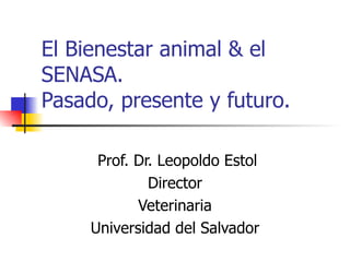 El Bienestar animal & el SENASA. Pasado, presente y futuro.  Prof. Dr. Leopoldo Estol Director Veterinaria Universidad del Salvador 