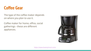 Coffee Gear
The type of the coffee maker depends
on where you plan to use it.
Coffee maker for home, office, social
gather...