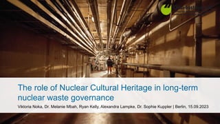 The role of Nuclear Cultural Heritage in long-term
nuclear waste governance
Viktoria Noka, Dr. Melanie Mbah, Ryan Kelly, Alexandra Lampke, Dr. Sophie Kuppler | Berlin, 15.09.2023
 