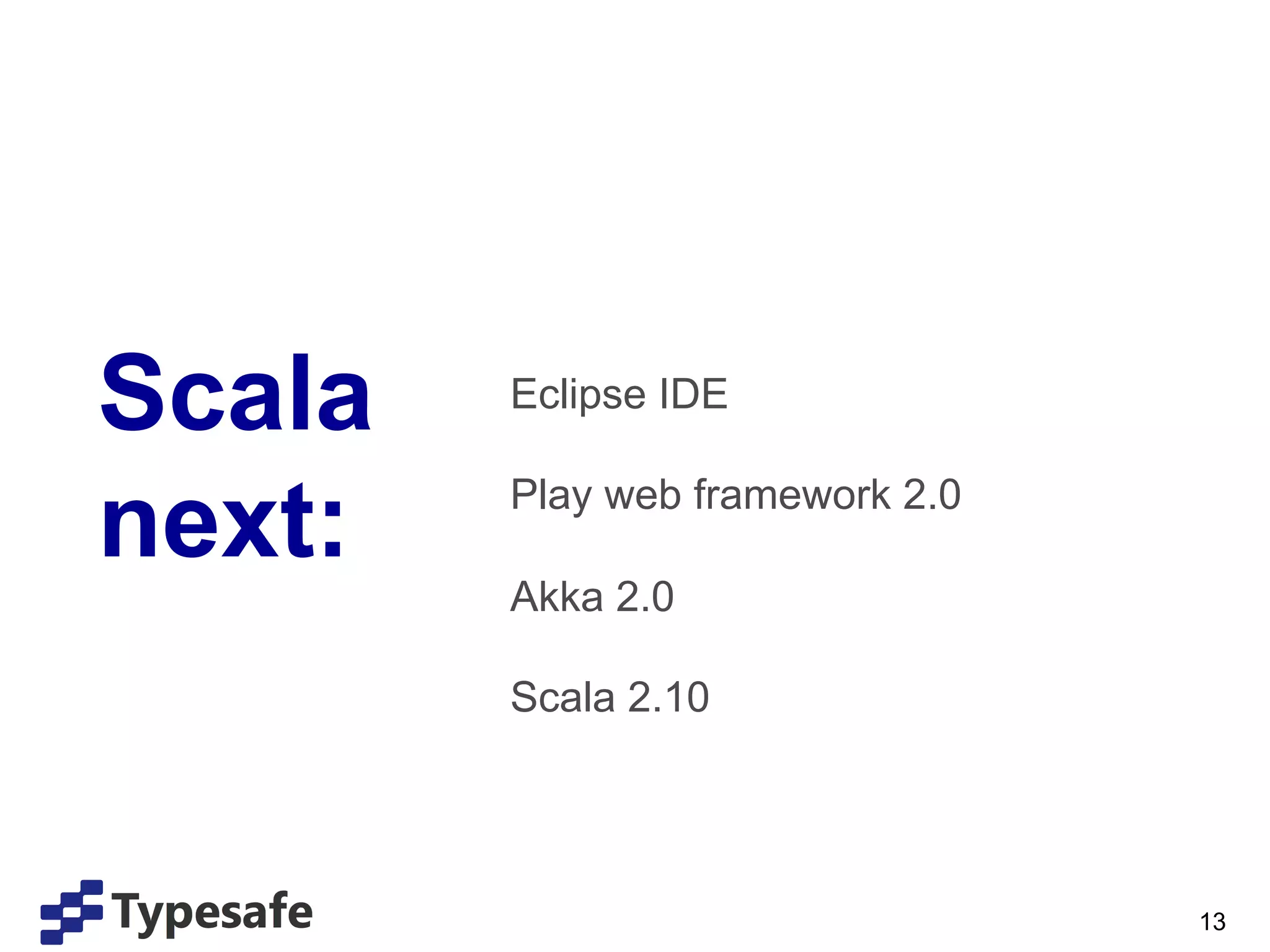 Scala   Eclipse IDE


next:   Play web framework 2.0

        Akka 2.0

        Scala 2.10




                                 13
 