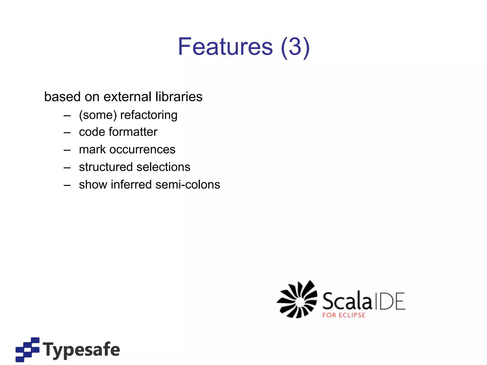 Features (3)
based on external libraries
   –    (some) refactoring
   –    code formatter
   –    mark occurrences
   –    structured selections
   –    show inferred semi-colons
 