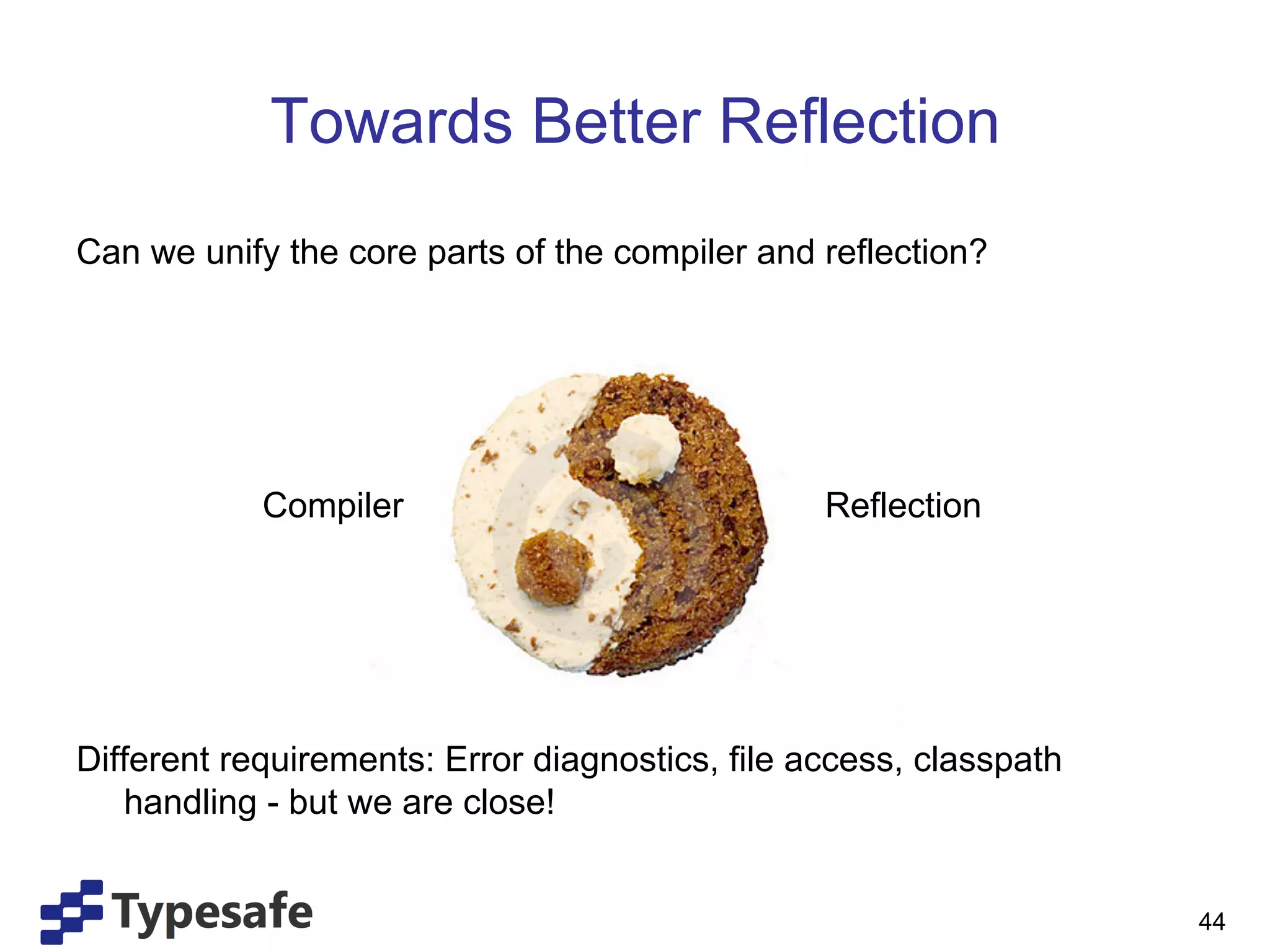 Towards Better Reflection
Can we unify the core parts of the compiler and reflection?




            Compiler                             Reflection




Different requirements: Error diagnostics, file access, classpath
   handling - but we are close!


                                                                    44
 