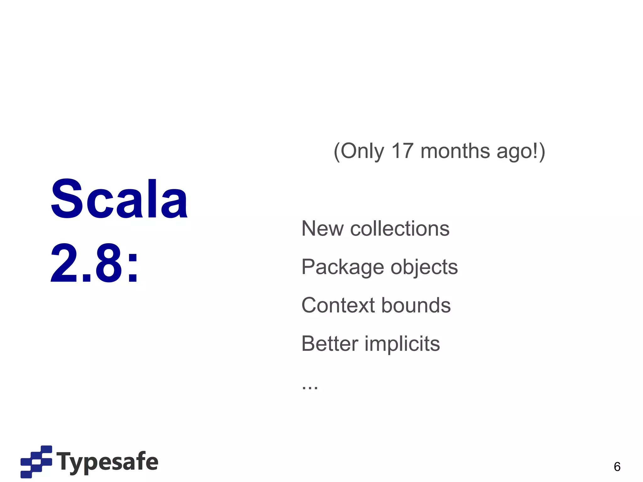 (Only 17 months ago!)

Scala   New collections

2.8:    Package objects
        Context bounds
        Better implicits
        ...


                                      6
 