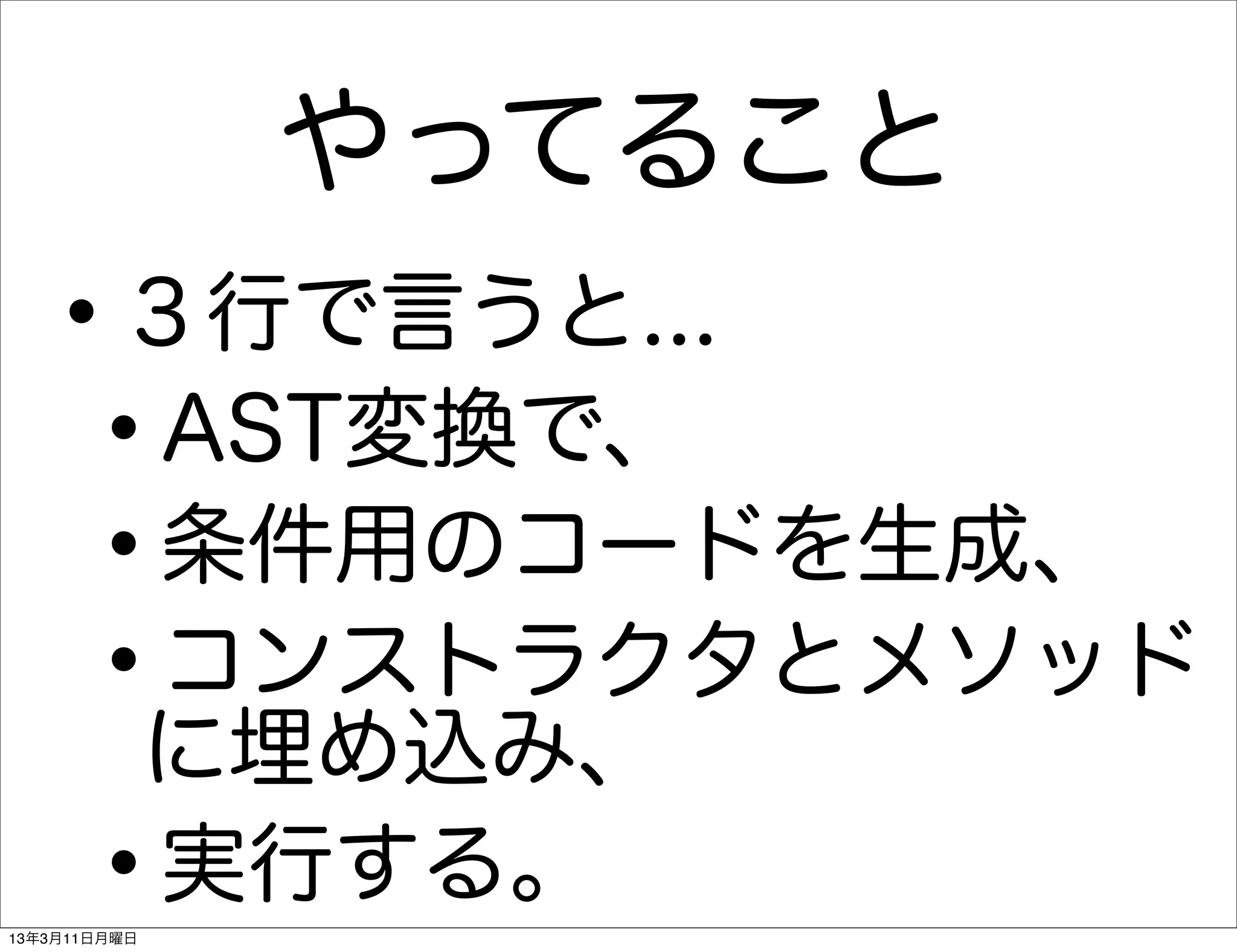 やってること
   •     ３行で言うと...
    •    AST変換で、
    •    条件用のコードを生成、
    •    コンストラクタとメソッド
         に埋め込み、
    •    実行する。
13年3月11日月曜日
 