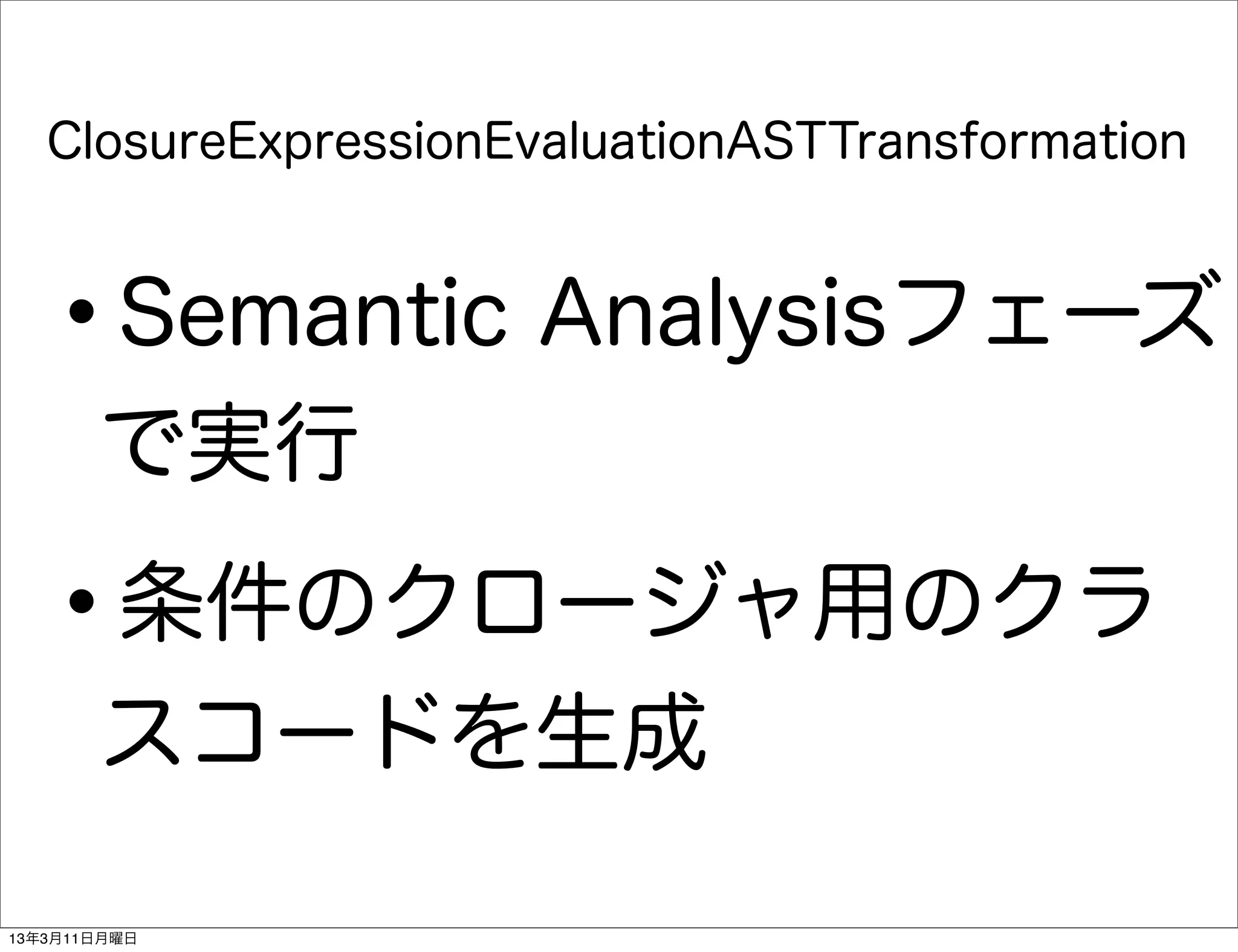 ClosureExpressionEvaluationASTTransformation



   •   Semantic Analysisフェーズ
       で実行

   •   条件のクロージャ用のクラ
       スコードを生成

13年3月11日月曜日
 