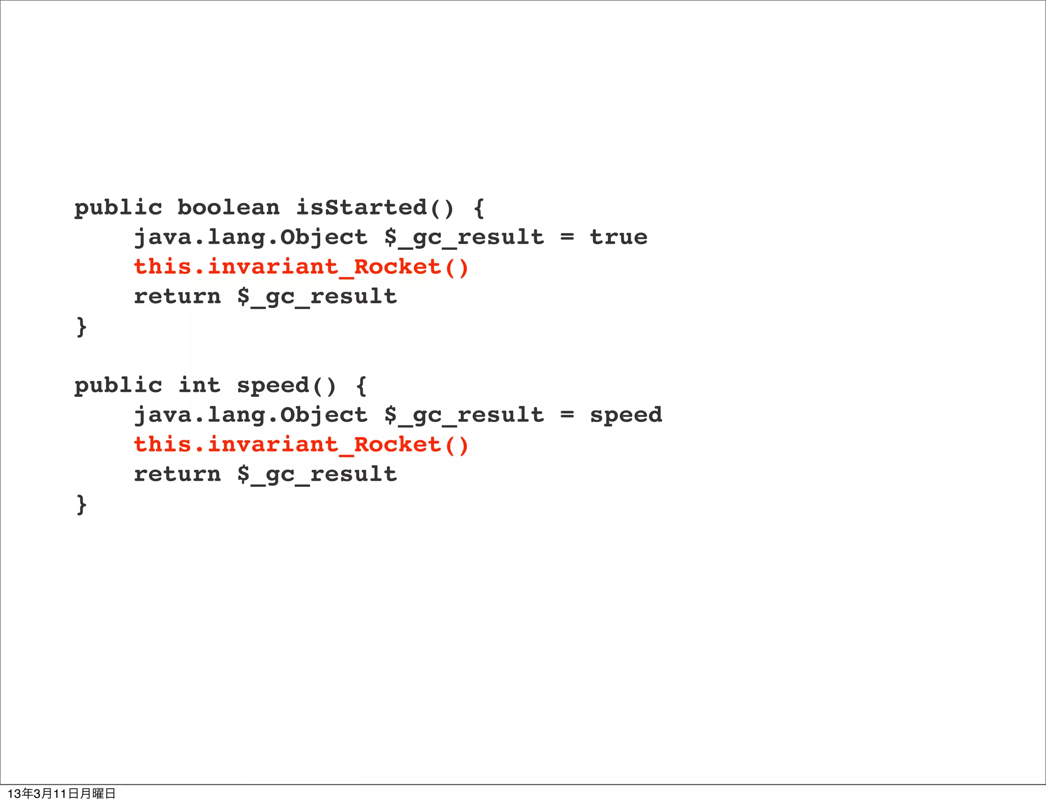 public boolean isStarted() {
          java.lang.Object $_gc_result = true
          this.invariant_Rocket()
          return $_gc_result
      }

      public int speed() {
          java.lang.Object $_gc_result = speed
          this.invariant_Rocket()
          return $_gc_result
      }




13年3月11日月曜日
 
