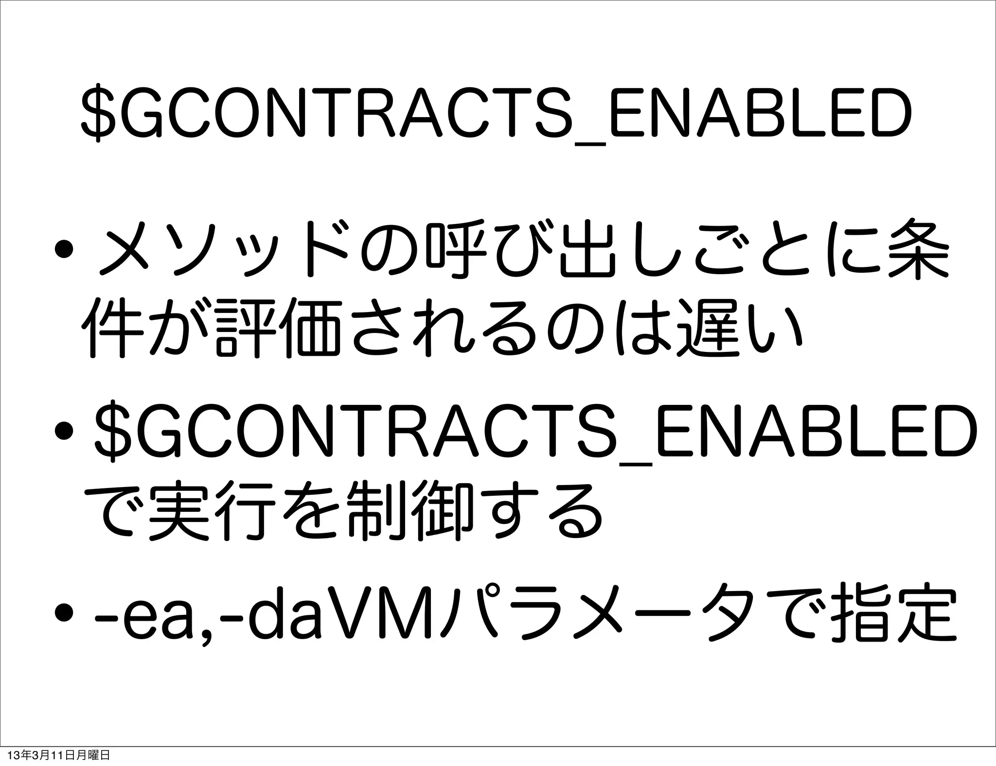 $GCONTRACTS_ENABLED

   •   メソッドの呼び出しごとに条
       件が評価されるのは遅い
   •   $GCONTRACTS_ENABLED
       で実行を制御する
   •    -ea,-daVMパラメータで指定
13年3月11日月曜日
 