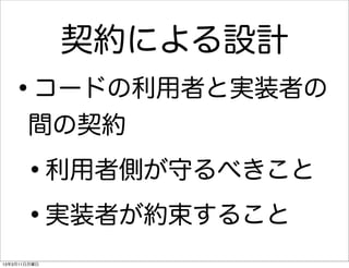 契約による設計
   •   コードの利用者と実装者の
       間の契約

      •       利用者側が守るべきこと

      • 実装者が約束すること
13年3月11日月曜日
 