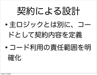 契約による設計
   •   主ロジックとは別に、コー
       ドとして契約内容を定義

   •   コード利用の責任範囲を明
       確化

13年3月11日月曜日
 