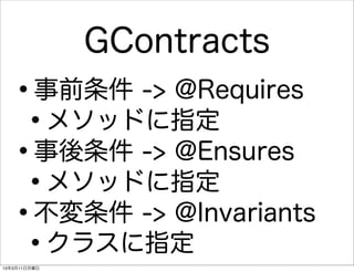 GContracts
   •     事前条件 -> @Requires
    •    メソッドに指定
   •     事後条件 -> @Ensures
    •    メソッドに指定
   •     不変条件 -> @Invariants
    •    クラスに指定
13年3月11日月曜日
 