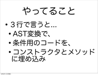 やってること
   •     ３行で言うと...
    •    AST変換で、
    •    条件用のコードを、
    •    コンストラクタとメソッド
         に埋め込み
13年3月11日月曜日
 
