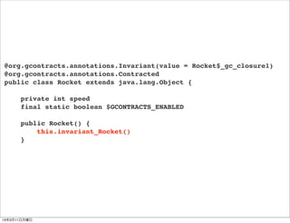 @org.gcontracts.annotations.Invariant(value = Rocket$_gc_closure1)
@org.gcontracts.annotations.Contracted
public class Rocket extends java.lang.Object {

      private int speed
      final static boolean $GCONTRACTS_ENABLED

      public Rocket() {
          this.invariant_Rocket()
      }




13年3月11日月曜日
 