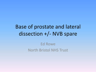 Base of prostate and lateral dissection +/- NVB spare Ed Rowe North Bristol NHS Trust 