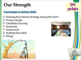  Devising Recruitment Strategy along with Client
 Process Design
 Candidate Sourcing
 Screening
 Assessment
 Building Data Bank
 Hiring
Our StrengthOur Strength
From Design to Delivery (D2D)From Design to Delivery (D2D)
 