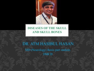 DR. ATM HASIBUL HASAN
MD (Neurology) thesis part student,
DMCH
DISEASES OF THE SKULL
AND SKULL BONES
 