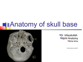 Anatomy of skull base
Dr kifayatullah
Mphil Anatomy
Ibms kmu
www.facebook.com/kaif71
 