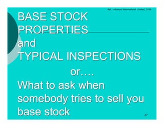 Ref. Infineum International Limited, 2006



BASE STOCK
PROPERTIES
and
TYPICAL INSPECTIONS
           or….
What to ask when
somebody tries to sell you
base stock                                          27
 