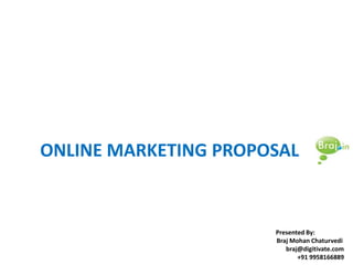 ONLINE MARKETING PROPOSAL


                      Presented By:
                      Braj Mohan Chaturvedi
                         braj@digitivate.com
                             +91 9958166889
 