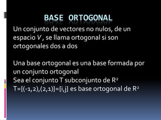 BASE ORTOGONAL Un conjunto de vectores no nulos, de un espacio V , se llama ortogonal si son ortogonales dos a dos Una base ortogonal es una base formada por un conjunto ortogonal Sea el conjunto T subconjunto de R2 T={(-1,2),(2,1)}={i,j} es base ortogonal de R2 