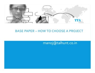BASE PAPER – HOW TO CHOOSE A PROJECT
TTA
manoj@talhunt.co.in
 