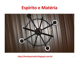 Espírito e Matéria
1http://kardequiando.blogspot.com.br
 
