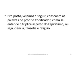 • Isto posto, vejamos a seguir, consoante as
palavras do próprio Codificador, como se
entende o tríplice aspecto do Espiritismo, ou
seja, ciência, filosofia e religião.
21http://kardequiando.blogspot.com.br
 