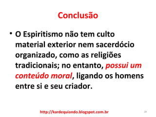Conclusão
• O Espiritismo não tem culto
material exterior nem sacerdócio
organizado, como as religiões
tradicionais; no entanto, possui um 
conteúdo moral, ligando os homens
entre si e seu criador.
28http://kardequiando.blogspot.com.br
 