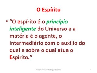 O Espírito
• “O espírito é o princípio
inteligente do Universo e a
matéria é o agente, o
intermediário com o auxilio do
qual e sobre o qual atua o
Espírito.”
4http://kardequiando.blogspot.com.br
 