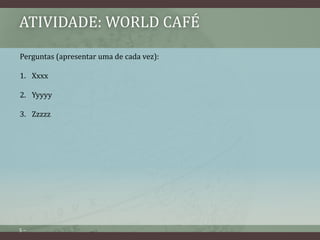 ATIVIDADE: WORLD CAFÉ 
Perguntas (apresentar uma de cada vez): 
1. Xxxx 
2. Yyyyy 
3. Zzzzz 
5 – 

