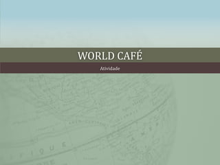 WORLD CAFÉ 
Atividade 
 