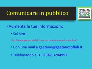 Comunicare in pubblico
•Aumenta le tue informazioni:
• Sul sito
http://www.gaetanotoffali.it/corso-comunicazione-in-pubbli...