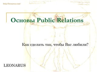Основы  Public Relations   Как сделать так, чтобы Вас любили? LEONARUS http://leonarus.com/ 