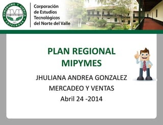 PLAN REGIONAL
MIPYMES
JHULIANA ANDREA GONZALEZ
MERCADEO Y VENTAS
Abril 24 -2014
 