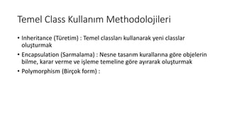 Temel Class Kullanım Methodolojileri
• Inheritance (Türetim) : Temel classları kullanarak yeni classlar
oluşturmak
• Encapsulation (Sarmalama) : Nesne tasarım kurallarına göre objelerin
bilme, karar verme ve işleme temeline göre ayırarak oluşturmak
• Polymorphism (Birçok form) :
 