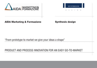 D E S I G N
AIDA Marketing & Formazione
PRODUCT AND PROCESS INNOVATION FOR AN EASY GO-TO-MARKET
Synthesis design
“From prototype to market we give your ideas a shape”
 