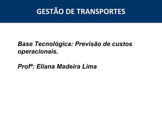 GESTÃO DE TRANSPORTES

Base Tecnológica: Previsão de custos
operacionais.
Profª: Eliana Madeira Lima

2

 